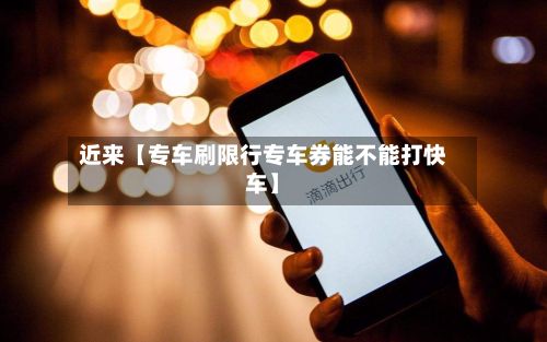 近来【专车刷限行专车券能不能打快车】