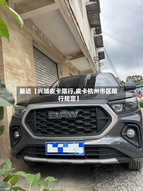 最近【兴城皮卡限行,皮卡杭州市区限行规定】-第2张图片