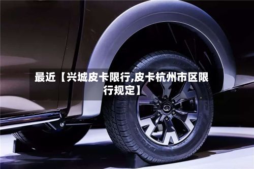 最近【兴城皮卡限行,皮卡杭州市区限行规定】