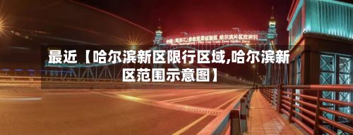 最近【哈尔滨新区限行区域,哈尔滨新区范围示意图】