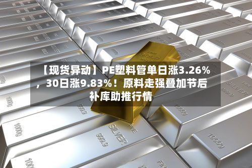 【现货异动】PE塑料管单日涨3.26%	，30日涨9.83%！原料走强叠加节后补库助推行情-第2张图片