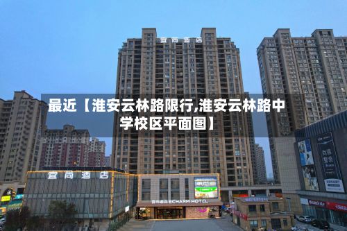 最近【淮安云林路限行,淮安云林路中学校区平面图】-第3张图片