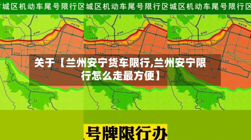 关于【兰州安宁货车限行,兰州安宁限行怎么走最方便】