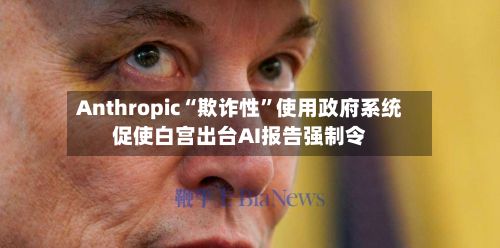 Anthropic“欺诈性”使用政府系统促使白宫出台AI报告强制令-第1张图片