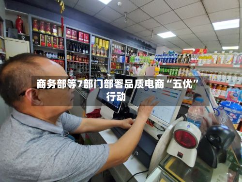 商务部等7部门部署品质电商“五优”行动-第3张图片