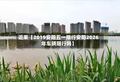 近来【2019安阳五一限行安阳2026年车辆限行吗】