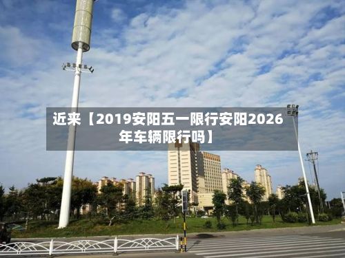 近来【2019安阳五一限行安阳2026年车辆限行吗】-第2张图片