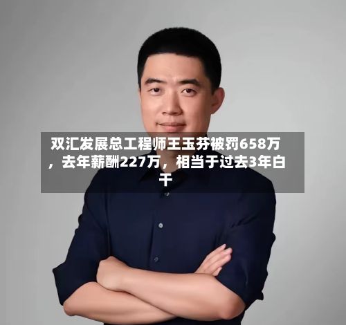 双汇发展总工程师王玉芬被罚658万，去年薪酬227万，相当于过去3年白干
