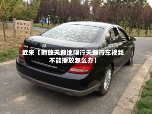 近来【播放天籁地限行天籁行车视频不能播放怎么办】