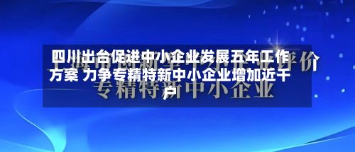 四川出台促进中小企业发展五年工作方案 力争专精特新中小企业增加近千户