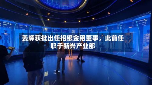 姜辉获批出任招银金租董事，此前任职于新兴产业部-第2张图片