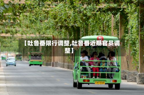 【吐鲁番限行调整,吐鲁番近期官员调整】-第2张图片