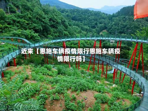 近来【恩施车辆疫情限行恩施车辆疫情限行吗】