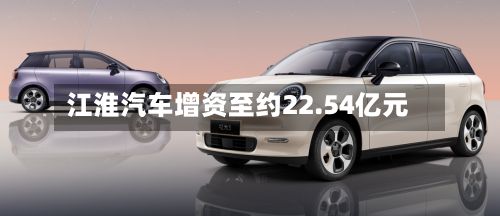 江淮汽车增资至约22.54亿元-第2张图片