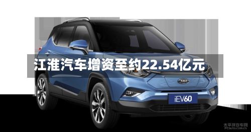 江淮汽车增资至约22.54亿元-第1张图片