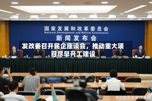 发改委召开民企座谈会，推动重大项目尽早开工建设-第2张图片