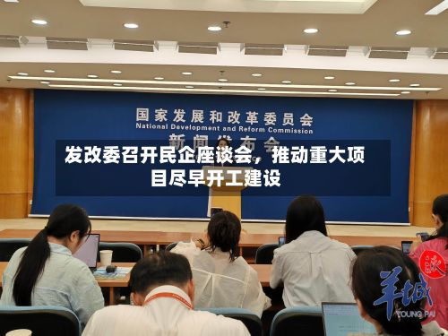 发改委召开民企座谈会，推动重大项目尽早开工建设