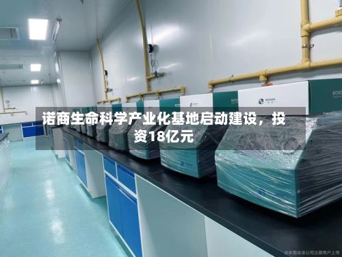 诺商生命科学产业化基地启动建设，投资18亿元