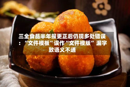 三全食品半年报更正后仍现多处错误：“文件模板”误作“文件模版” 漏字致语义不通-第2张图片