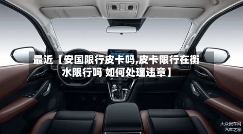 最近【安国限行皮卡吗,皮卡限行在衡水限行吗 如何处理违章】-第3张图片