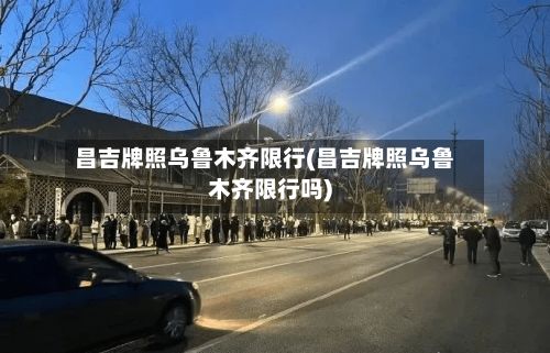 昌吉牌照乌鲁木齐限行(昌吉牌照乌鲁木齐限行吗)-第2张图片