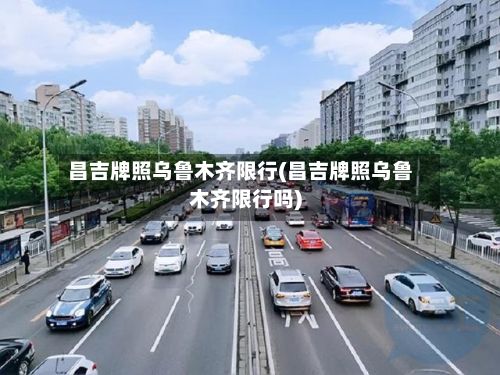 昌吉牌照乌鲁木齐限行(昌吉牌照乌鲁木齐限行吗)