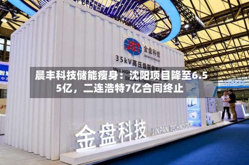 晨丰科技储能瘦身：沈阳项目降至6.55亿，二连浩特7亿合同终止