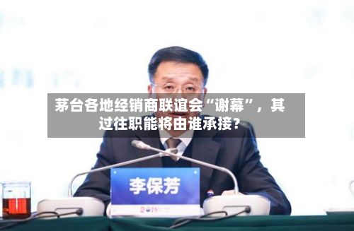 茅台各地经销商联谊会“谢幕”	，其过往职能将由谁承接？-第2张图片