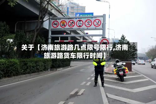 关于【济南旅游路几点限号限行,济南旅游路货车限行时间】