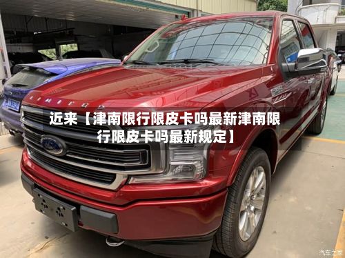 近来【津南限行限皮卡吗最新津南限行限皮卡吗最新规定】-第2张图片