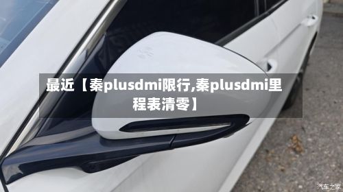 最近【秦plusdmi限行,秦plusdmi里程表清零】