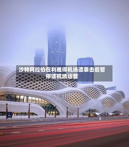 沙特阿拉伯在利雅得机场遭袭击后暂停该机场运营-第3张图片