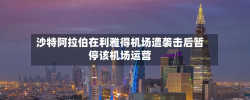 沙特阿拉伯在利雅得机场遭袭击后暂停该机场运营