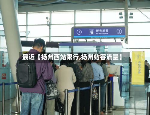 最近【扬州西站限行,扬州站客流量】-第3张图片