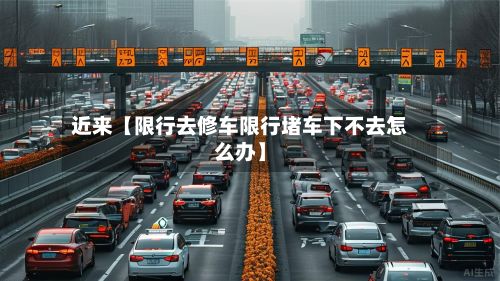 近来【限行去修车限行堵车下不去怎么办】