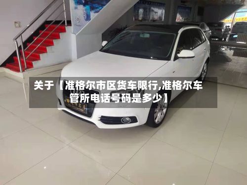 关于【准格尔市区货车限行,准格尔车管所电话号码是多少】-第3张图片