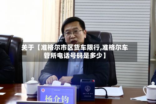 关于【准格尔市区货车限行,准格尔车管所电话号码是多少】
