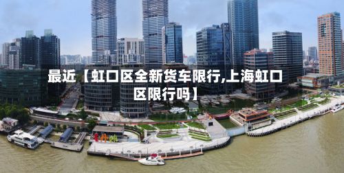 最近【虹口区全新货车限行,上海虹口区限行吗】