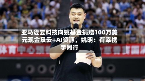 亚马逊云科技向姚基金捐赠100万美元现金及云+AI资源	，姚明：有幸携手同行-第3张图片
