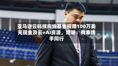 亚马逊云科技向姚基金捐赠100万美元现金及云+AI资源，姚明：有幸携手同行
