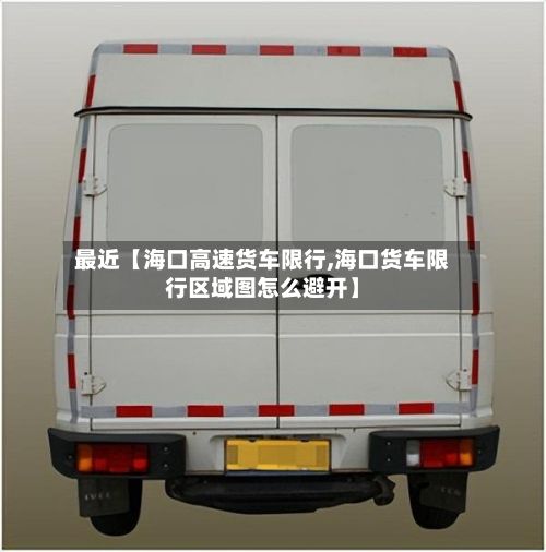 最近【海口高速货车限行,海口货车限行区域图怎么避开】-第2张图片