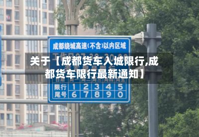 关于【成都货车入城限行,成都货车限行最新通知】-第2张图片