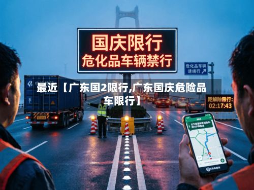 最近【广东国2限行,广东国庆危险品车限行】