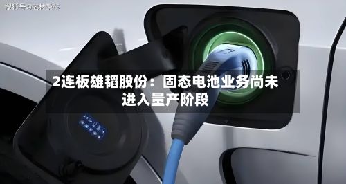 2连板雄韬股份：固态电池业务尚未进入量产阶段
