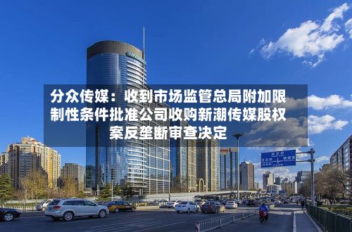 分众传媒:收到市场监管总局附加限制性条件批准公司收购新潮传媒股权案反垄断审查决定-第2张图片