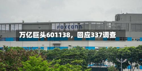 万亿巨头601138，回应337调查-第2张图片