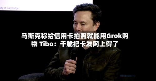 马斯克称给信用卡拍照就能用Grok购物 Tibo：干脆把卡发网上得了