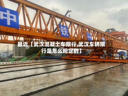 最近【武汉混凝土车限行,武汉车辆限行是怎么规定的】