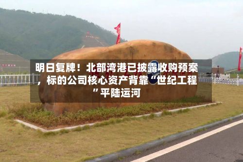 明日复牌！北部湾港已披露收购预案，标的公司核心资产背靠“世纪工程”平陆运河-第2张图片