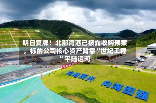 明日复牌！北部湾港已披露收购预案，标的公司核心资产背靠“世纪工程”平陆运河-第1张图片